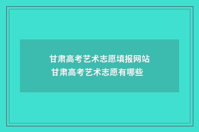甘肃高考艺术志愿填报网站 甘肃高考艺术志愿有哪些