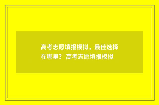 高考志愿填报模拟，最佳选择在哪里？ 高考志愿填报模拟