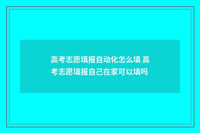 高考志愿填报自动化怎么填 高考志愿填报自己在家可以填吗