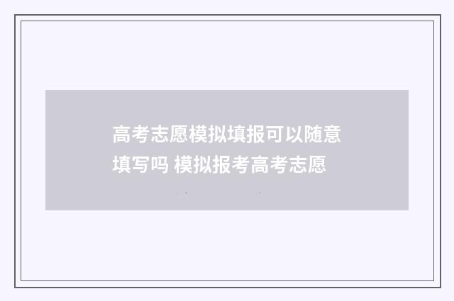 高考志愿模拟填报可以随意填写吗 模拟报考高考志愿