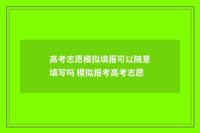 高考志愿模拟填报可以随意填写吗 模拟报考高考志愿