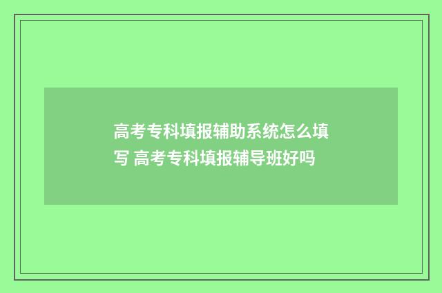 高考专科填报辅助系统怎么填写 高考专科填报辅导班好吗