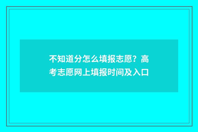 不知道分怎么填报志愿？高考志愿网上填报时间及入口