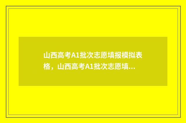 山西高考A1批次志愿填报模拟表格，山西高考A1批次志愿填报模拟 山西高考a和a1的区别