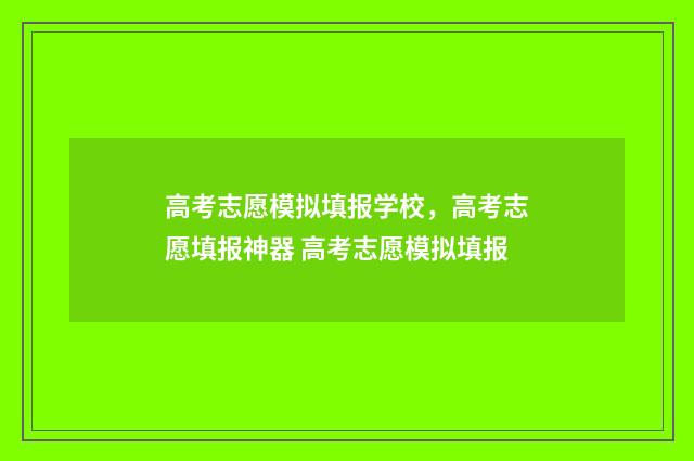 高考志愿模拟填报学校，高考志愿填报神器 高考志愿模拟填报