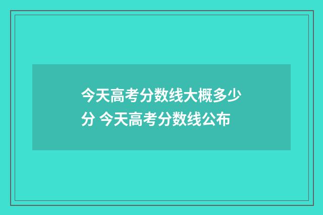 今天高考分数线大概多少分 今天高考分数线公布