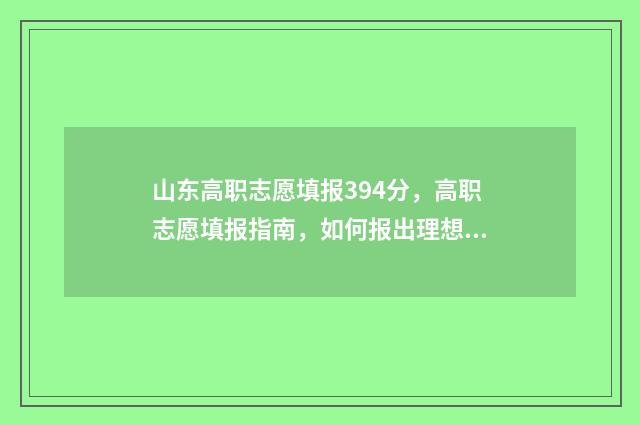山东高职志愿填报394分，高职志愿填报指南，如何报出理想院校 山东高职志愿填报时间表