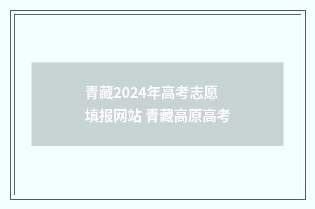青藏2024年高考志愿填报网站 青藏高原高考