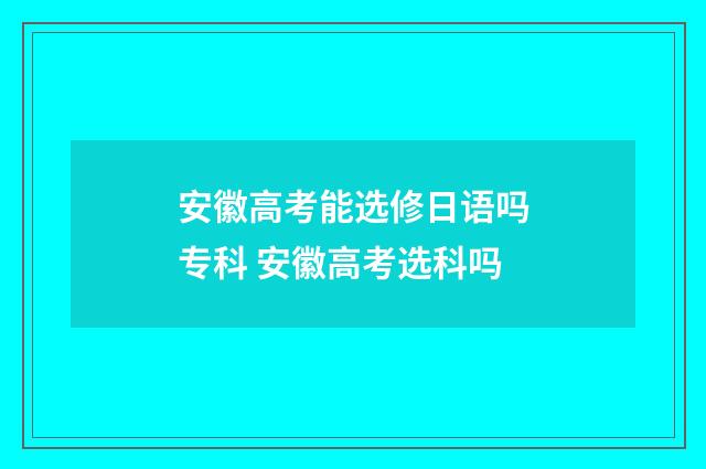 安徽高考能选修日语吗专科 安徽高考选科吗