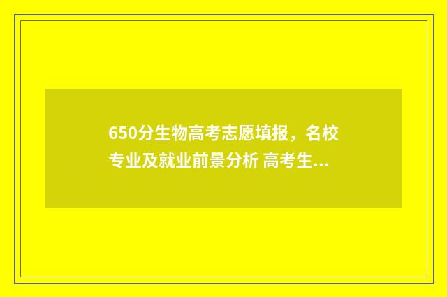 650分生物高考志愿填报，名校专业及就业前景分析 高考生物50分能赋到几分