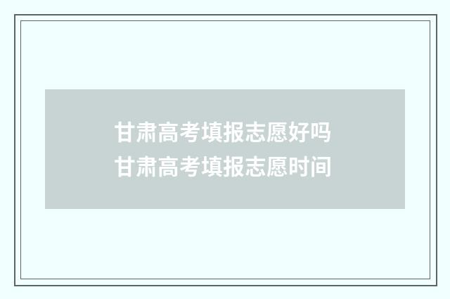 甘肃高考填报志愿好吗 甘肃高考填报志愿时间