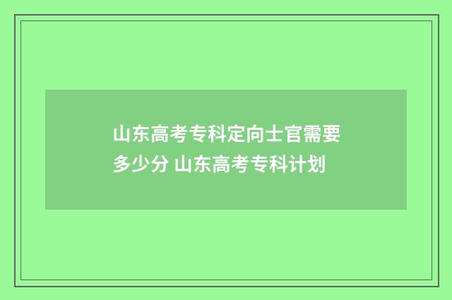 山东高考专科定向士官需要多少分 山东高考专科计划