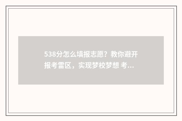538分怎么填报志愿？教你避开报考雷区，实现梦校梦想 考生538分可以报哪个学校