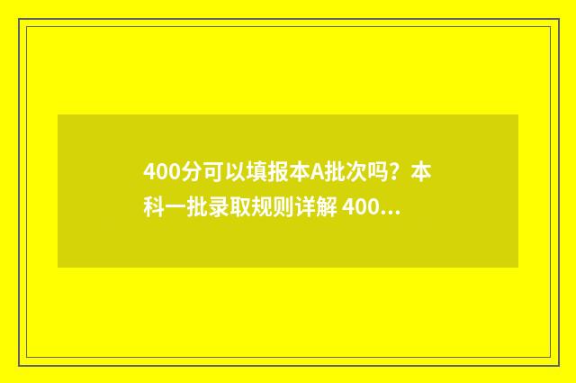 400分可以填报本A批次吗？本科一批录取规则详解 400分可以填报本校吗