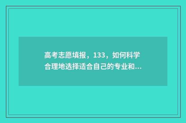 高考志愿填报，133，如何科学合理地选择适合自己的专业和学校？ 高考志愿填报服务平台