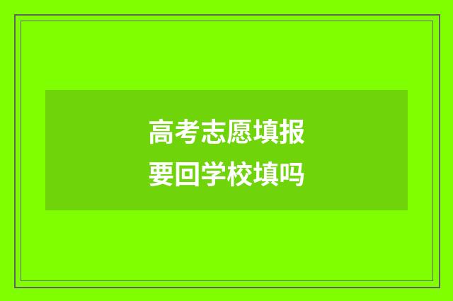 高考志愿填报要回学校填吗