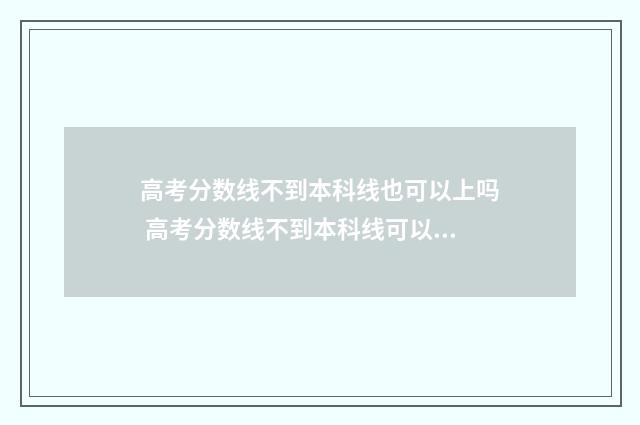 高考分数线不到本科线也可以上吗 高考分数线不到本科线可以填本科学校吗