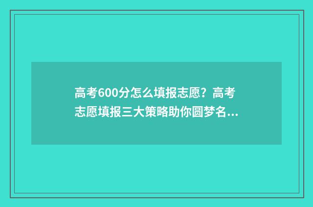 高考600分怎么填报志愿？高考志愿填报三大策略助你圆梦名校 高考600分要怎么达到