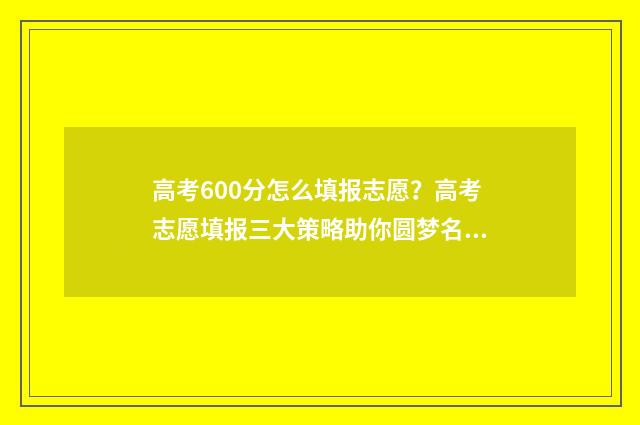 高考600分怎么填报志愿？高考志愿填报三大策略助你圆梦名校 高考600分要怎么达到