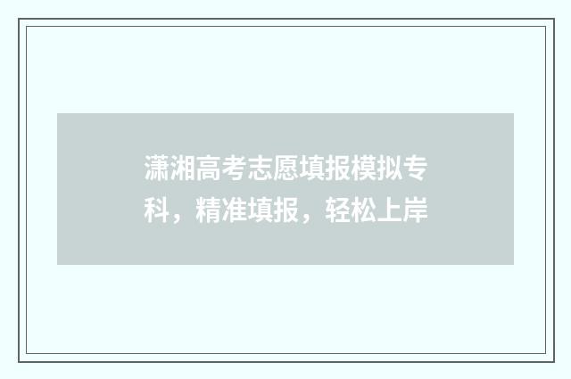 潇湘高考志愿填报模拟专科，精准填报，轻松上岸