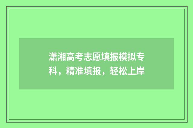 潇湘高考志愿填报模拟专科，精准填报，轻松上岸