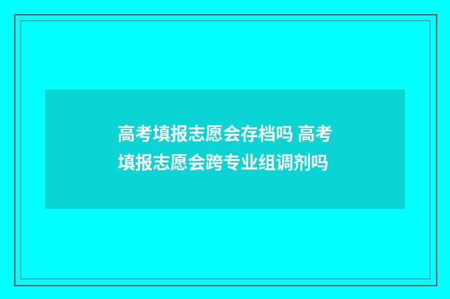 高考填报志愿会存档吗 高考填报志愿会跨专业组调剂吗