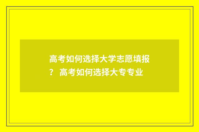 高考如何选择大学志愿填报？ 高考如何选择大专专业