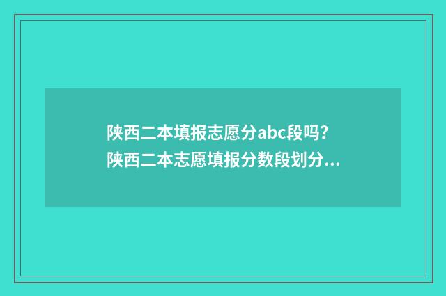陕西二本填报志愿分abc段吗？陕西二本志愿填报分数段划分全解析 陕西二本填报志愿可以填几个学校