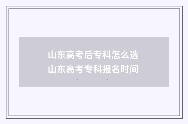 山东高考后专科怎么选 山东高考专科报名时间