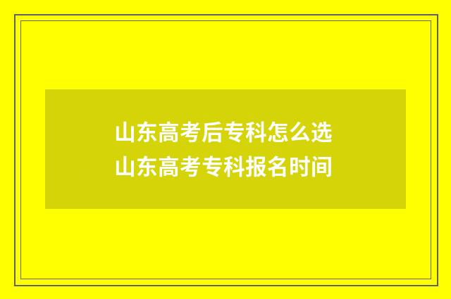 山东高考后专科怎么选 山东高考专科报名时间
