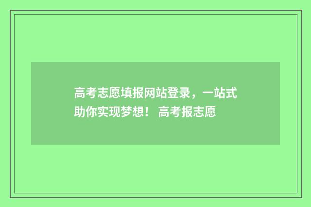 高考志愿填报网站登录，一站式助你实现梦想！ 高考报志愿