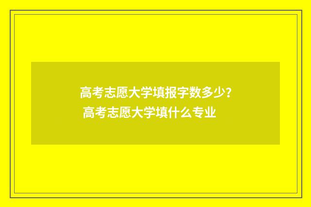 高考志愿大学填报字数多少？ 高考志愿大学填什么专业