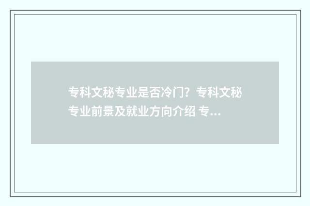 专科文秘专业是否冷门？专科文秘专业前景及就业方向介绍 专科文秘专业是干什么的