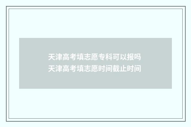 天津高考填志愿专科可以报吗 天津高考填志愿时间截止时间