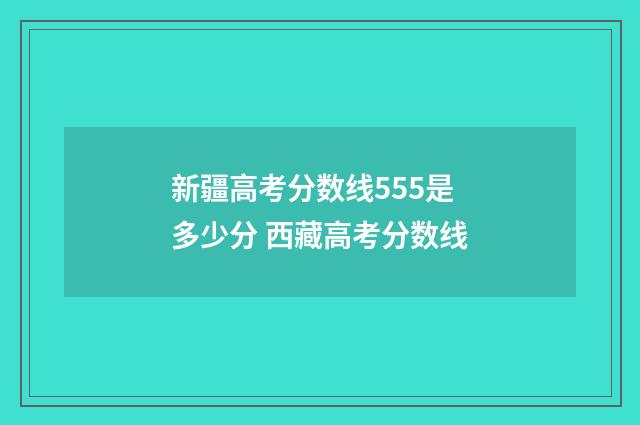 新疆高考分数线555是多少分 西藏高考分数线