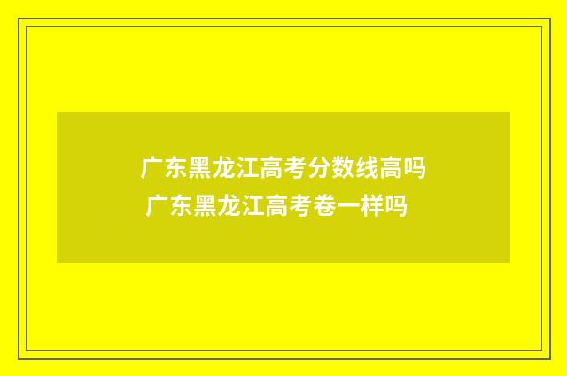 广东黑龙江高考分数线高吗 广东黑龙江高考卷一样吗
