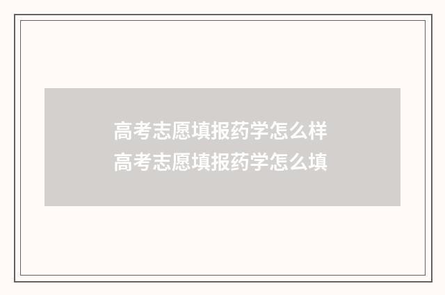 高考志愿填报药学怎么样 高考志愿填报药学怎么填