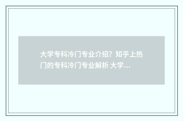 大学专科冷门专业介绍？知乎上热门的专科冷门专业解析 大学专科冷门专业