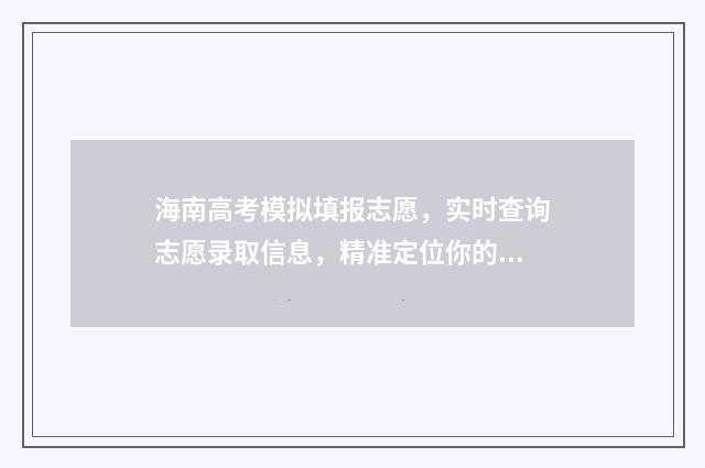 海南高考模拟填报志愿，实时查询志愿录取信息，精准定位你的理想院校！ 海南高考模拟填报怎么填