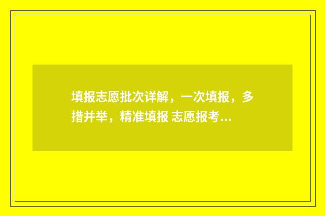 填报志愿批次详解，一次填报，多措并举，精准填报 志愿报考批次