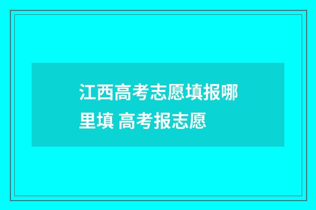 江西高考志愿填报哪里填 高考报志愿