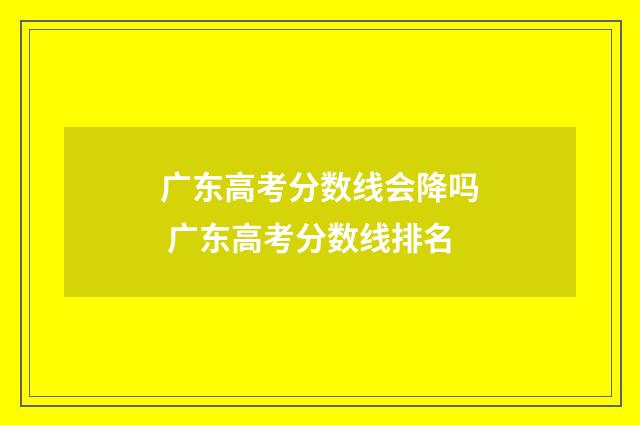 广东高考分数线会降吗 广东高考分数线排名