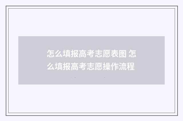 怎么填报高考志愿表图 怎么填报高考志愿操作流程