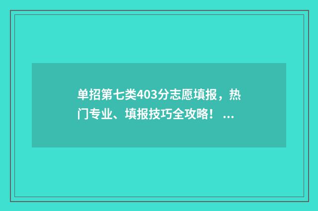 单招第七类403分志愿填报，热门专业、填报技巧全攻略！ 2021年单招第七类