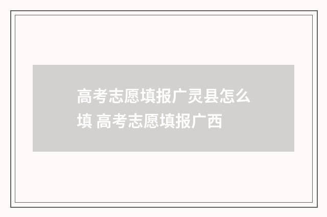高考志愿填报广灵县怎么填 高考志愿填报广西