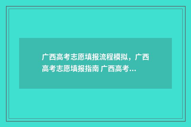 广西高考志愿填报流程模拟，广西高考志愿填报指南 广西高考志愿填报辅助系统官网