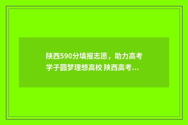 陕西590分填报志愿，助力高考学子圆梦理想高校 陕西高考590分排名
