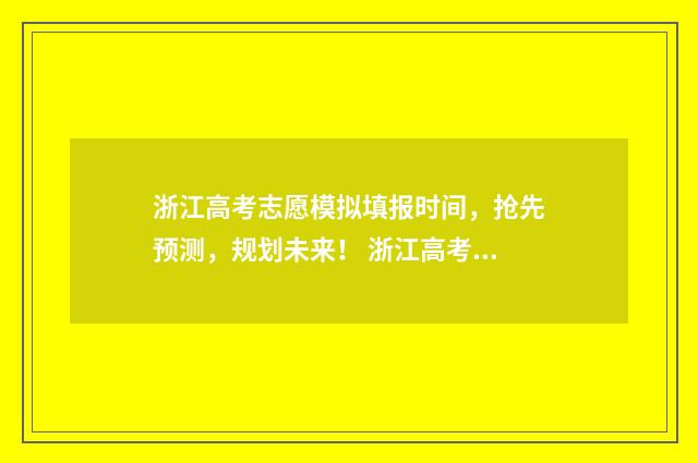 浙江高考志愿模拟填报时间，抢先预测，规划未来！ 浙江高考志愿模拟填报系统官网