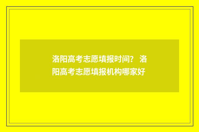 洛阳高考志愿填报时间？ 洛阳高考志愿填报机构哪家好