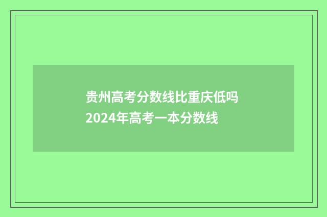 贵州高考分数线比重庆低吗 2024年高考一本分数线
